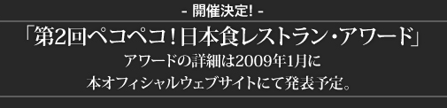 第2回ペコペコ！日本食レストラン・アワード」の開催決定!

アワードの詳細は2009年1月に本オフィシャルウェブサイトにて発表予定。