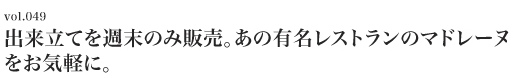 Vol.049 出来立てを週末のみ販売。あの有名レストランのマドレーヌをお気軽に。