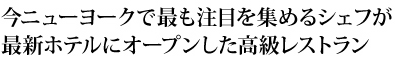 今ニューヨークで最も注目を集めるシェフが最新ホテルにオープンした高級レストラン 「Ai Fiori」