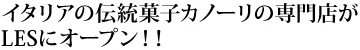 イタリアの伝統菓子カノーリの専門店がLESにオープン！！