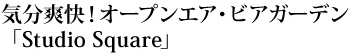 気分爽快！オープンエア・ビアガーデン「Studio Square」