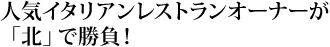 人気イタリアンレストランオーナーが「北」で勝負！ 