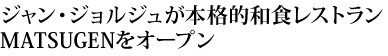 ジャン・ジョルジュが本格的和食レストランMATSUGENをオープン