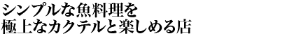 シンプルな魚料理を極上なカクテルと楽しめる店