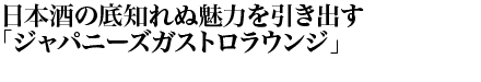 日本酒の底知れぬ魅力を引き出す「ジャパニーズガストロラウンジ」