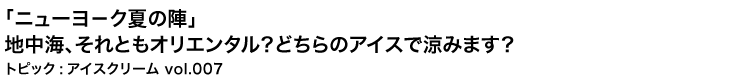 「ニューヨ－ク夏の陣」―地中海、それともオリエンタル？どちらのアイスで涼みます？