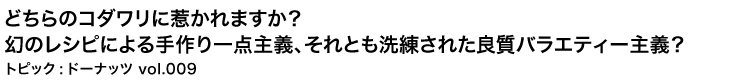 どちらのコダワリに惹かれますか？幻のレシピによる手作り一点主義、それとも洗練された良質バラエティー主義？