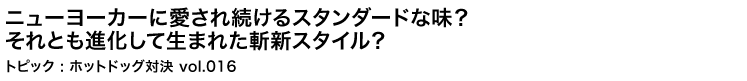 ニューヨーカーに愛され続けるスタンダードな味？それとも進化して生まれた斬新スタイル？　ホットドッグ対決 vol.16