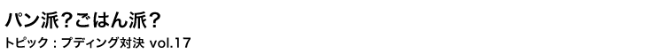 パン派、ごはん派？　プディング対決 vol.17