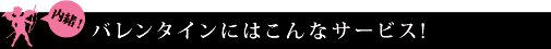 【内緒！】バレンタインにはこんなサービス！