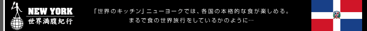 NEW YORK/世界満腹紀行 ～「世界のキッチン」ニューヨークでは、各国の本格的な食が楽しめる。まるで食の世界旅行をしているかのように…～