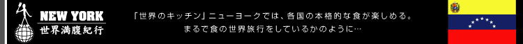 NEW YORK/世界満腹紀行 ～「世界のキッチン」ニューヨークでは、各国の本格的な食が楽しめる。まるで食の世界旅行をしているかのように…～