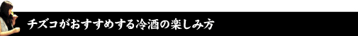 チズコがおすすめする冷酒の楽しみ方