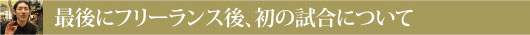 最後にフリーランス後、初の試合について